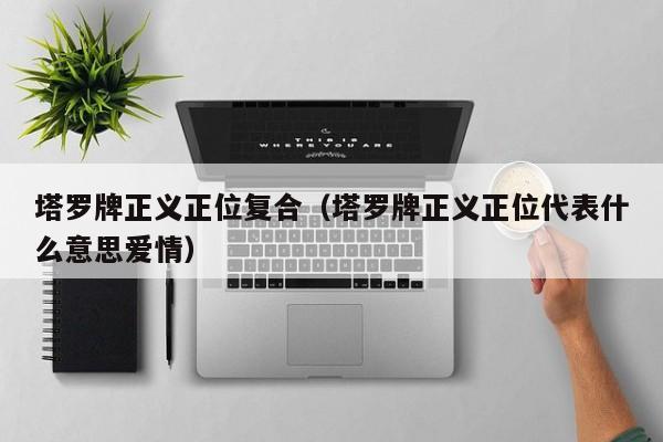 塔罗牌正义正位复合（塔罗牌正义正位代表什么意思爱情）