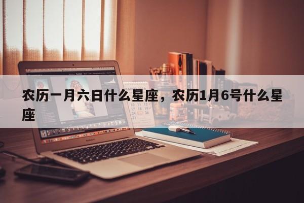 农历一月六日什么星座，农历1月6号什么星座