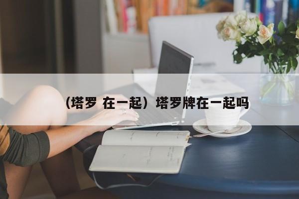 （塔罗 在一起）塔罗牌在一起吗