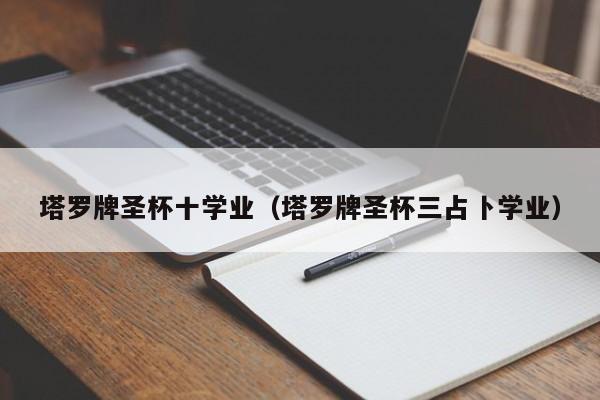 塔罗牌圣杯十学业（塔罗牌圣杯三占卜学业）