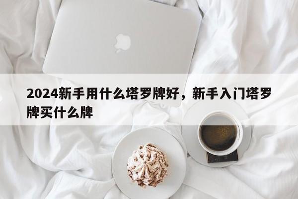 2024新手用什么塔罗牌好，新手入门塔罗牌买什么牌