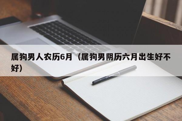 属狗男人农历6月（属狗男阴历六月出生好不好）
