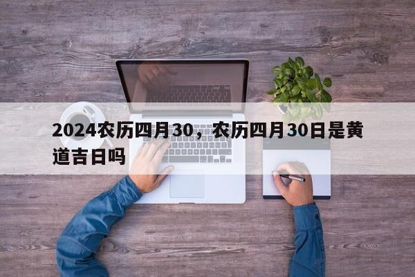 2024农历四月30，农历四月30日是黄道吉日吗