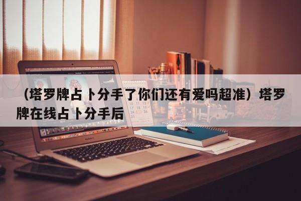 （塔罗牌占卜分手了你们还有爱吗超准）塔罗牌在线占卜分手后