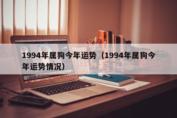 1994年属狗今年运势（1994年属狗今年运势情况）