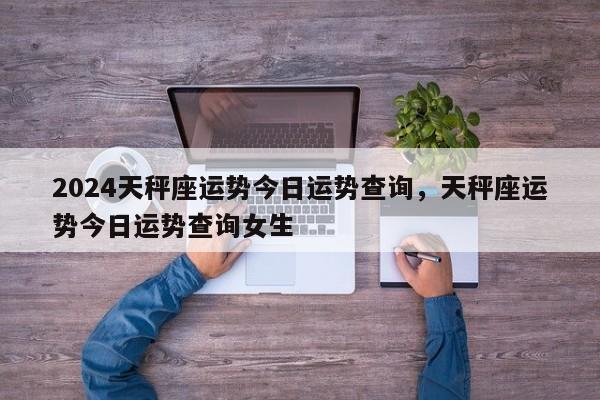 2024天秤座运势今日运势查询，天秤座运势今日运势查询女生