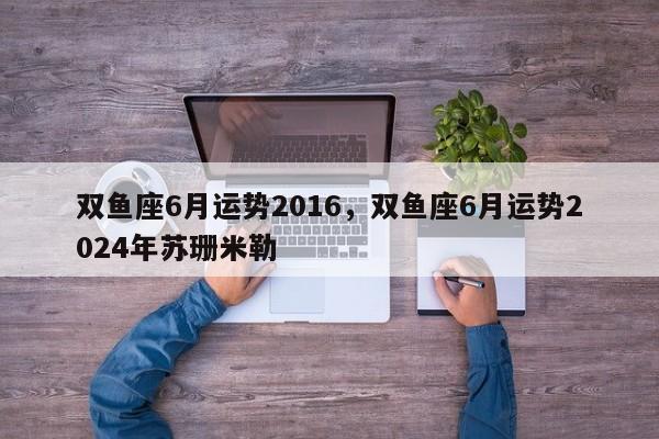 双鱼座6月运势2016，双鱼座6月运势2024年苏珊米勒