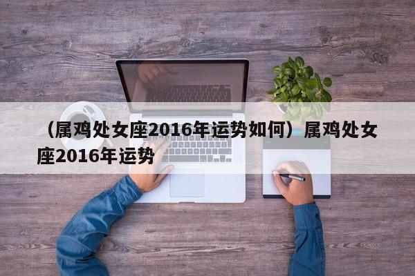 （属鸡处女座2016年运势如何）属鸡处女座2016年运势