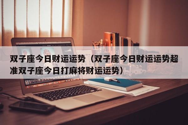 双子座今日财运运势（双子座今日财运运势超准双子座今日打麻将财运运势）