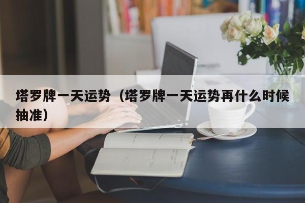 塔罗牌一天运势（塔罗牌一天运势再什么时候抽准）