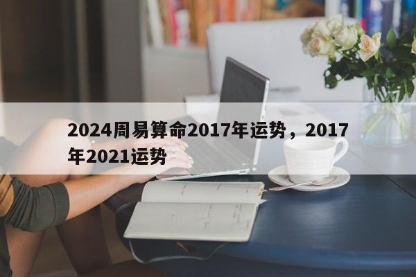 2024周易算命2017年运势，2017年2021运势