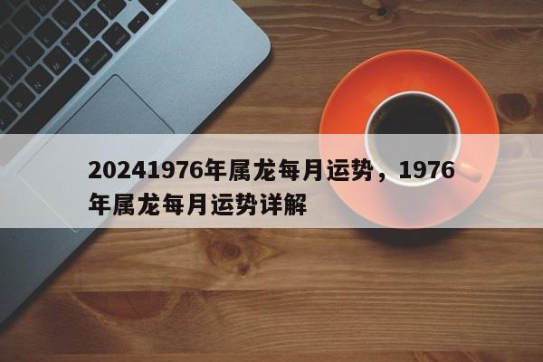 20241976年属龙每月运势，1976年属龙每月运势详解