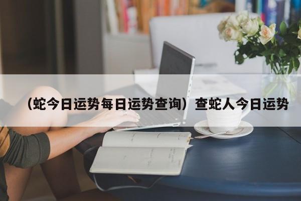 （蛇今日运势每日运势查询）查蛇人今日运势