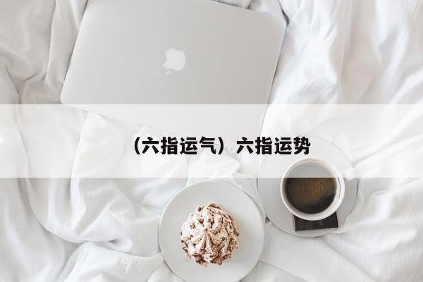 （六指运气）六指运势