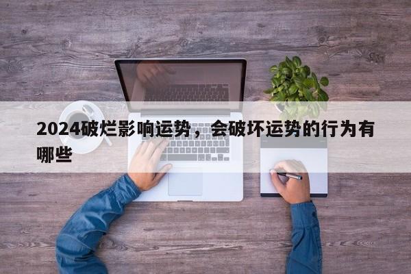 2024破烂影响运势，会破坏运势的行为有哪些