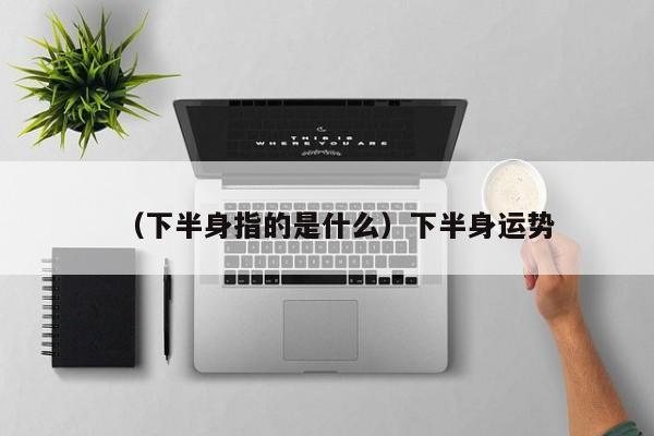 （下半身指的是什么）下半身运势