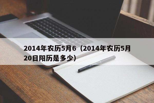 2014年农历5月6（2014年农历5月20日阳历是多少）