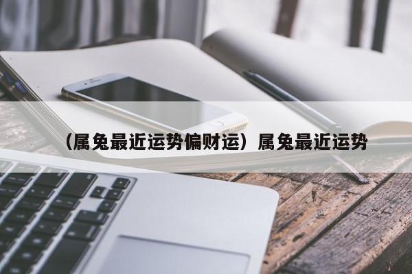 （属兔最近运势偏财运）属兔最近运势