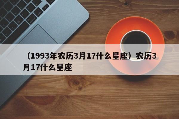 （1993年农历3月17什么星座）农历3月17什么星座