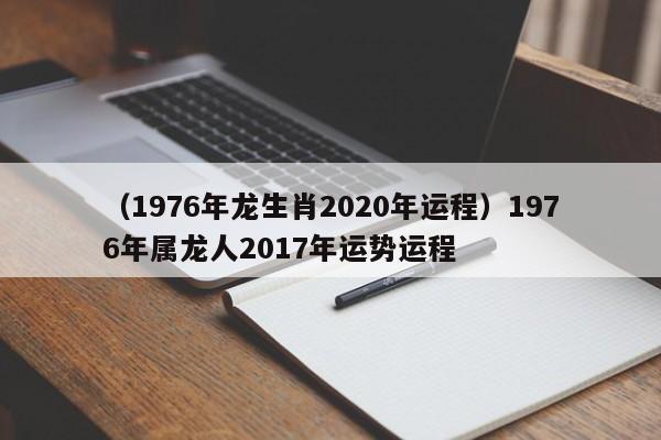 （1976年龙生肖2020年运程）1976年属龙人2017年运势运程