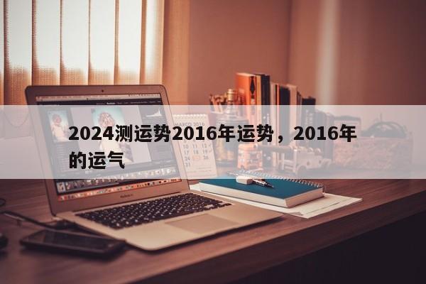 2024测运势2016年运势，2016年的运气