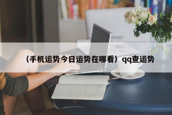 （手机运势今日运势在哪看）qq查运势
