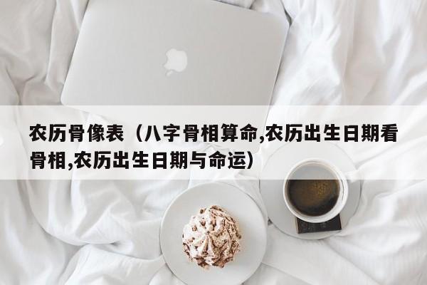 农历骨像表（八字骨相算命,农历出生日期看骨相,农历出生日期与命运）