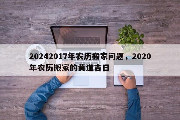 20242017年农历搬家问题，2020年农历搬家的黄道吉日