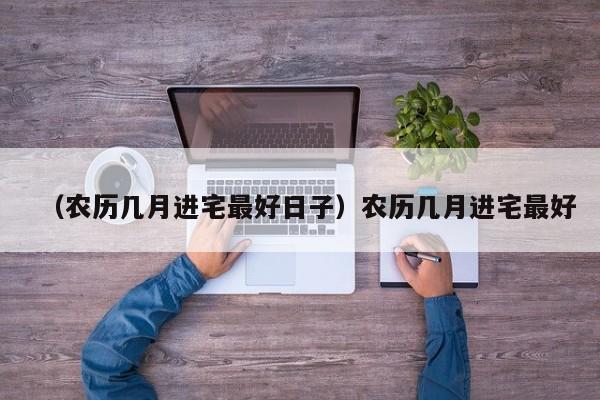（农历几月进宅最好日子）农历几月进宅最好