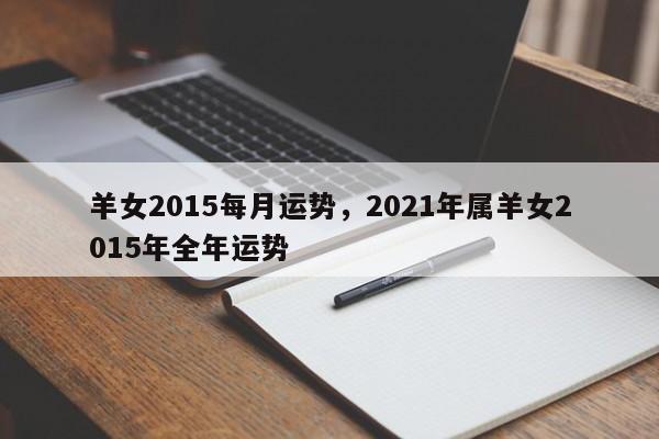 羊女2015每月运势，2021年属羊女2015年全年运势