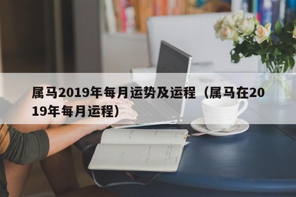 属马2019年每月运势及运程（属马在2019年每月运程）