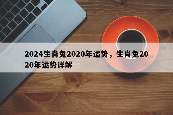 2024生肖兔2020年运势，生肖兔2020年运势详解