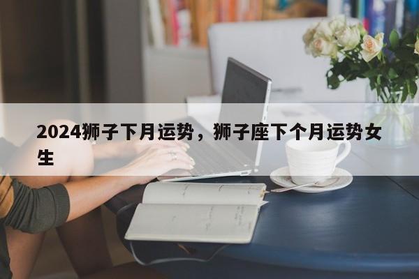 2024狮子下月运势，狮子座下个月运势女生