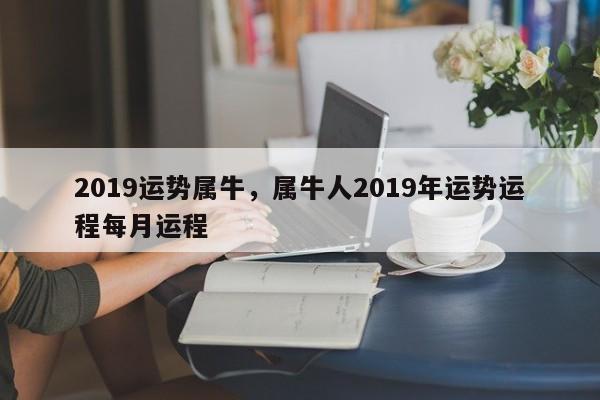 2019运势属牛，属牛人2019年运势运程每月运程