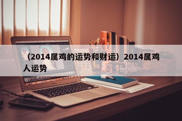 （2014属鸡的运势和财运）2014属鸡人运势