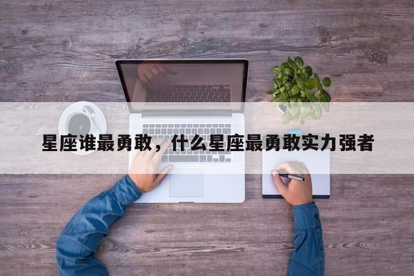 星座谁最勇敢，什么星座最勇敢实力强者