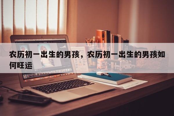 农历初一出生的男孩，农历初一出生的男孩如何旺运