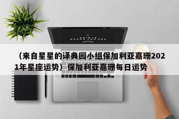 （来自星星的译典园小组保加利亚嘉珊2021年星座运势）保加利亚嘉珊每日运势