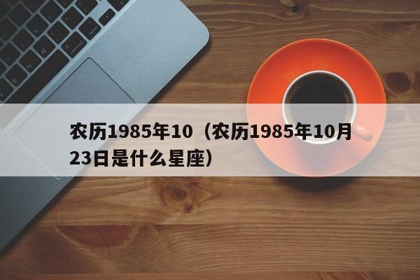 农历1985年10（农历1985年10月23日是什么星座）