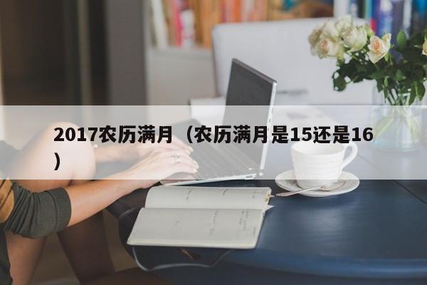 2017农历满月（农历满月是15还是16）
