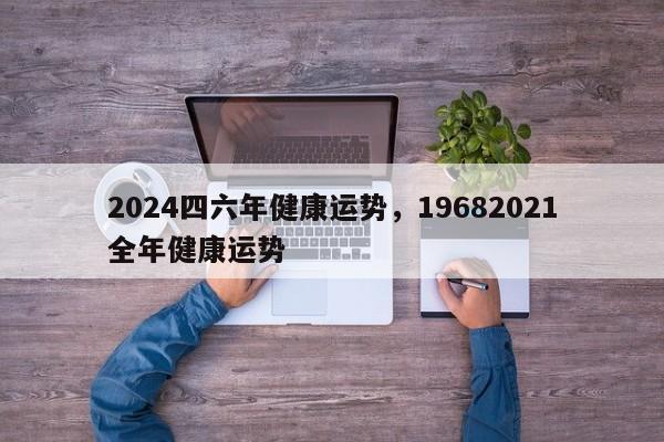 2024四六年健康运势，19682021全年健康运势