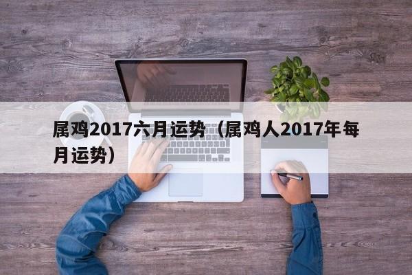 属鸡2017六月运势（属鸡人2017年每月运势）
