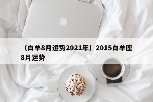 （白羊8月运势2021年）2015白羊座8月运势