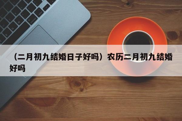 （二月初九结婚日子好吗）农历二月初九结婚好吗