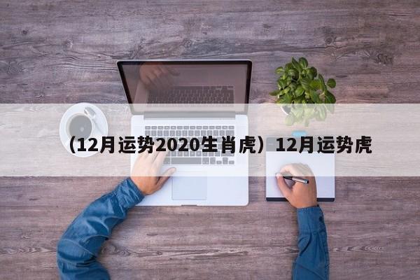 （12月运势2020生肖虎）12月运势虎