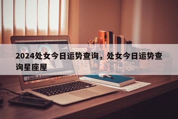 2024处女今日运势查询，处女今日运势查询星座屋