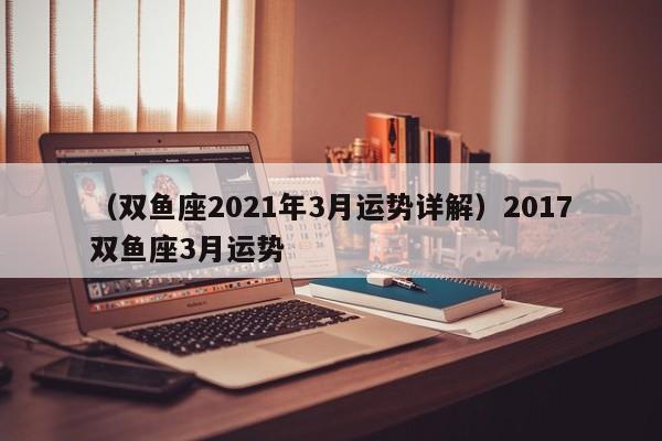 （双鱼座2021年3月运势详解）2017双鱼座3月运势