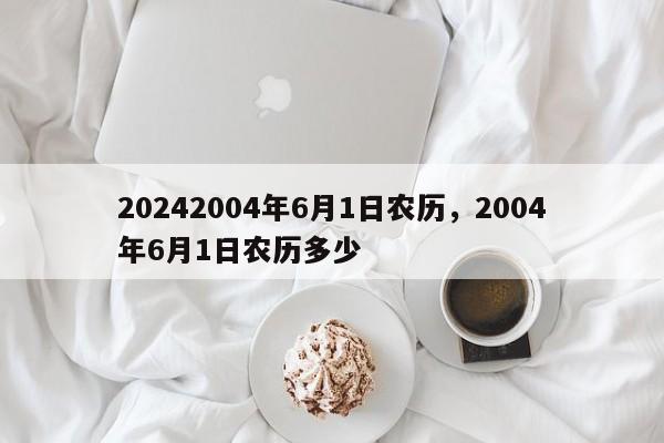 20242004年6月1日农历，2004年6月1日农历多少