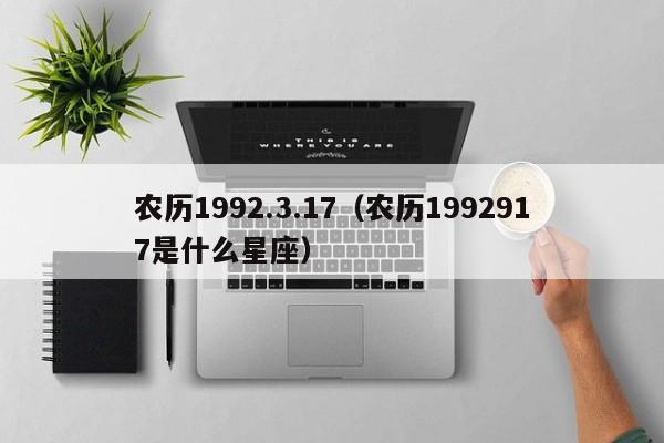 农历1992.3.17（农历1992917是什么星座）
