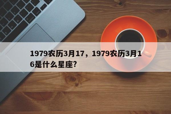 1979农历3月17，1979农历3月16是什么星座?